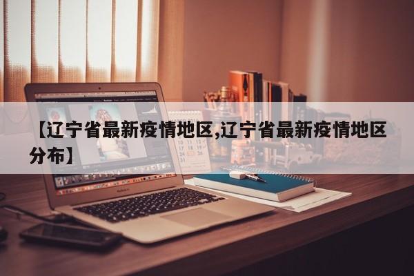 【辽宁省最新疫情地区,辽宁省最新疫情地区分布】