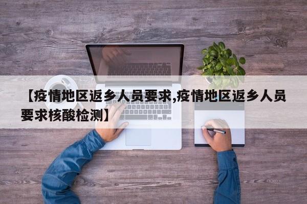 【疫情地区返乡人员要求,疫情地区返乡人员要求核酸检测】