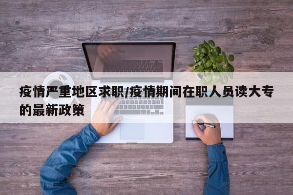 疫情严重地区求职/疫情期间在职人员读大专的最新政策