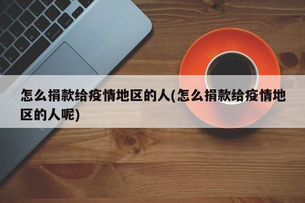 怎么捐款给疫情地区的人(怎么捐款给疫情地区的人呢)