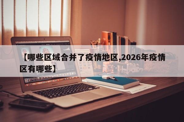 【哪些区域合并了疫情地区,2026年疫情区有哪些】