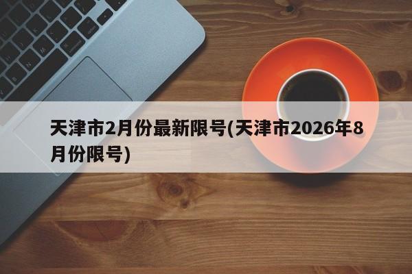 天津市2月份最新限号(天津市2026年8月份限号)