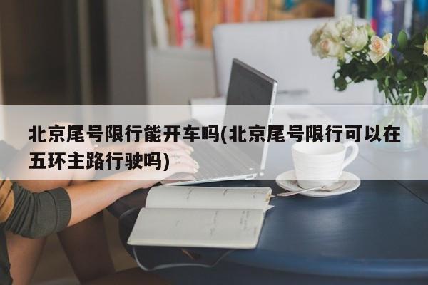 北京尾号限行能开车吗(北京尾号限行可以在五环主路行驶吗)