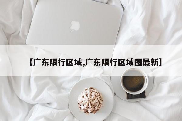 【广东限行区域,广东限行区域图最新】