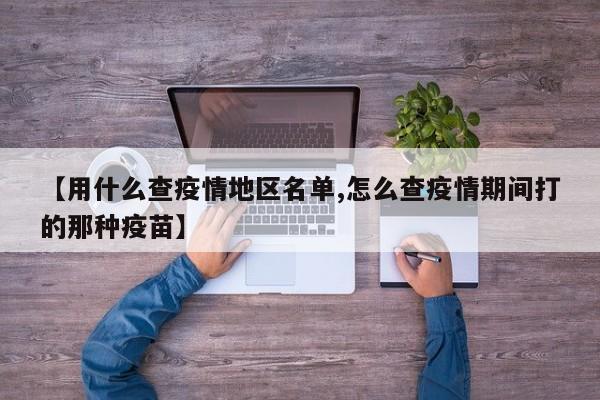 【用什么查疫情地区名单,怎么查疫情期间打的那种疫苗】