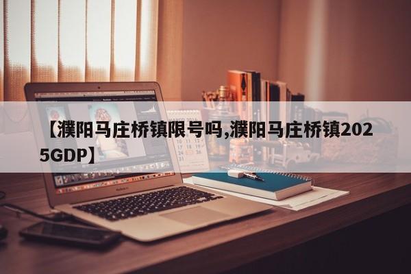 【濮阳马庄桥镇限号吗,濮阳马庄桥镇2025GDP】