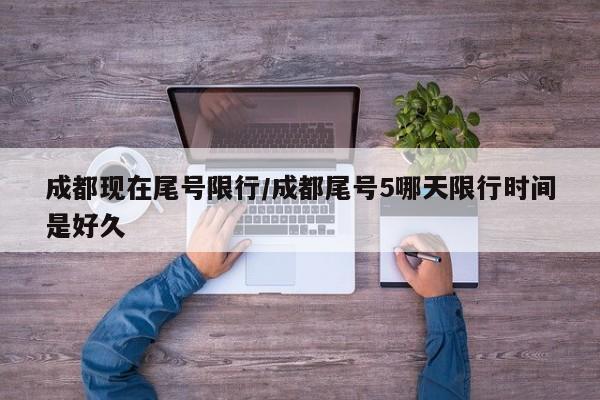 成都现在尾号限行/成都尾号5哪天限行时间是好久