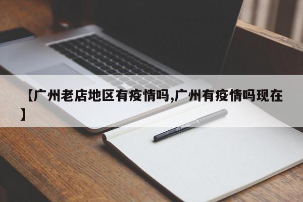 【广州老店地区有疫情吗,广州有疫情吗现在】