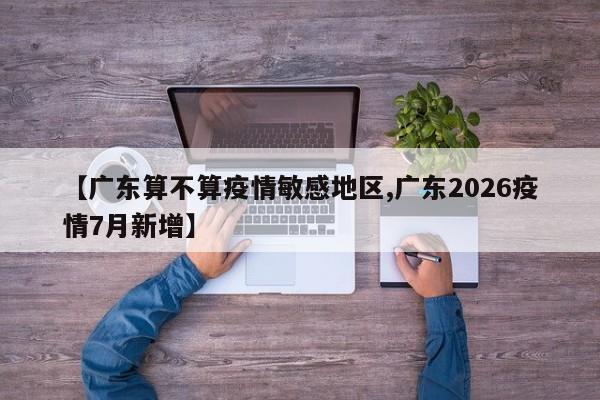 【广东算不算疫情敏感地区,广东2026疫情7月新增】