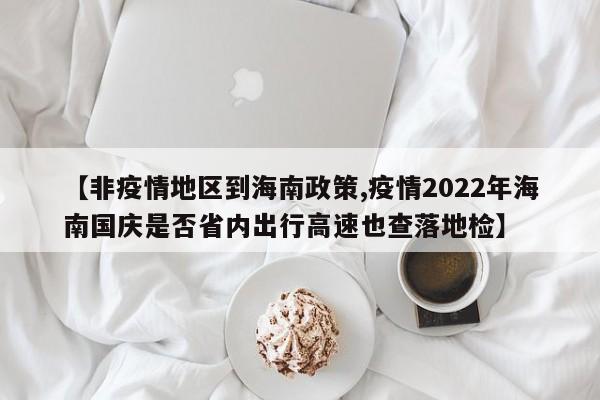【非疫情地区到海南政策,疫情2022年海南国庆是否省内出行高速也查落地检】