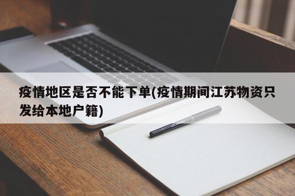 疫情地区是否不能下单(疫情期间江苏物资只发给本地户籍)