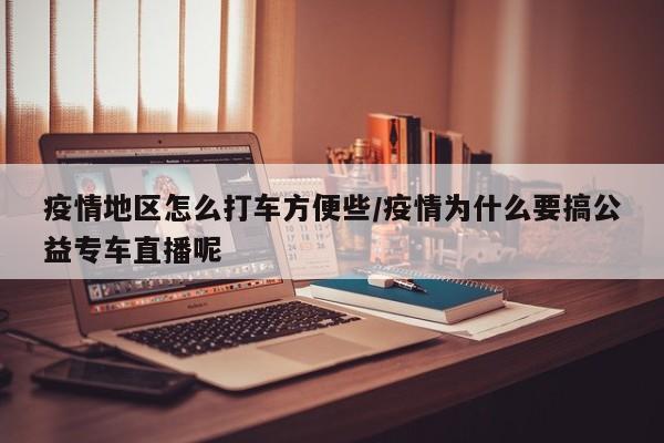 疫情地区怎么打车方便些/疫情为什么要搞公益专车直播呢