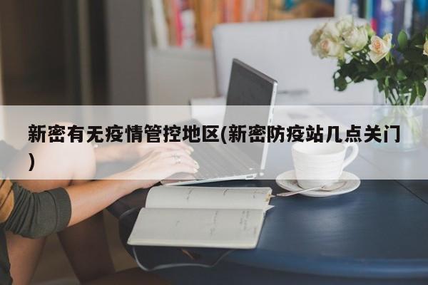 新密有无疫情管控地区(新密防疫站几点关门)