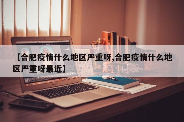 【合肥疫情什么地区严重呀,合肥疫情什么地区严重呀最近】