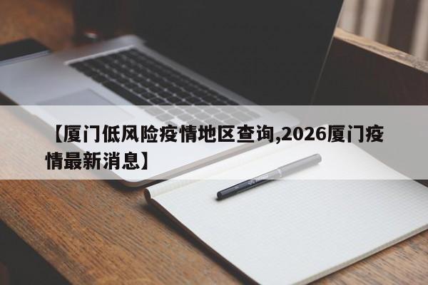 【厦门低风险疫情地区查询,2026厦门疫情最新消息】