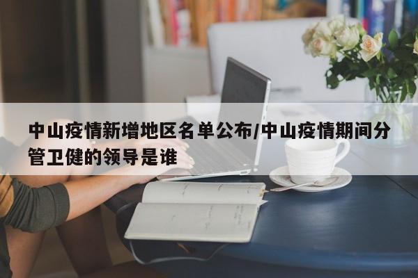 中山疫情新增地区名单公布/中山疫情期间分管卫健的领导是谁