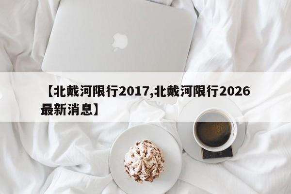 【北戴河限行2017,北戴河限行2026最新消息】