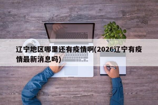 辽宁地区哪里还有疫情啊(2026辽宁有疫情最新消息吗)