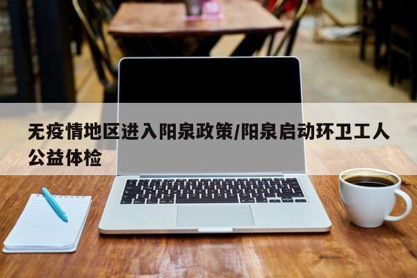 无疫情地区进入阳泉政策/阳泉启动环卫工人公益体检