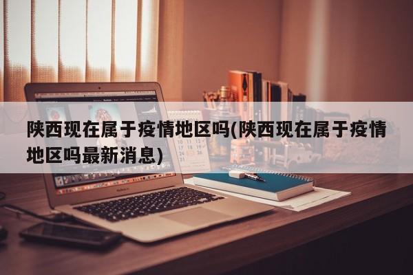 陕西现在属于疫情地区吗(陕西现在属于疫情地区吗最新消息)