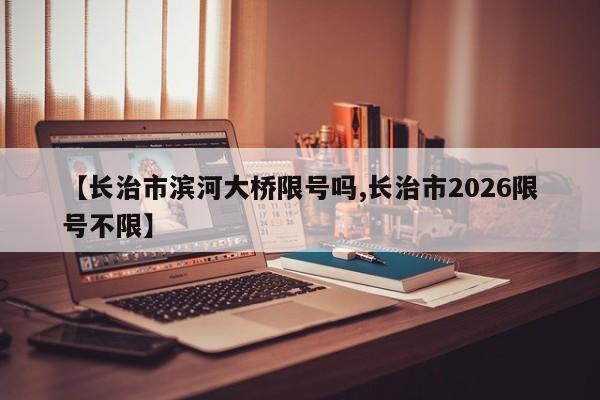 【长治市滨河大桥限号吗,长治市2026限号不限】