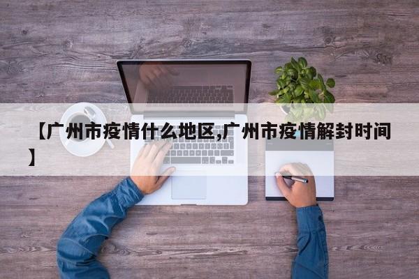 【广州市疫情什么地区,广州市疫情解封时间】