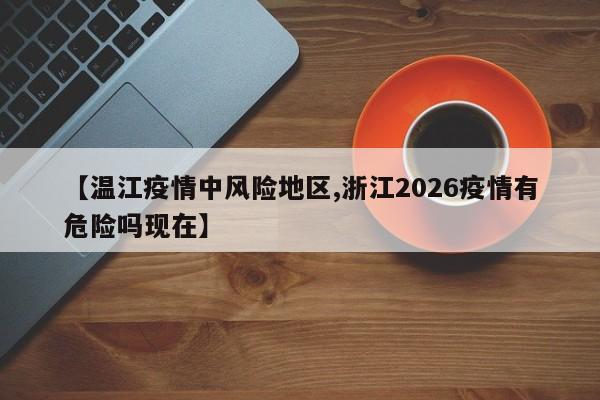 【温江疫情中风险地区,浙江2026疫情有危险吗现在】