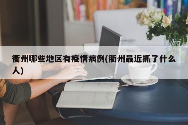 衢州哪些地区有疫情病例(衢州最近抓了什么人)