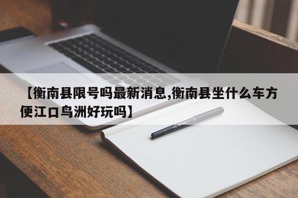 【衡南县限号吗最新消息,衡南县坐什么车方便江口鸟洲好玩吗】