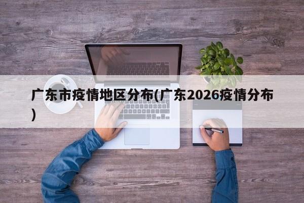 广东市疫情地区分布(广东2026疫情分布)