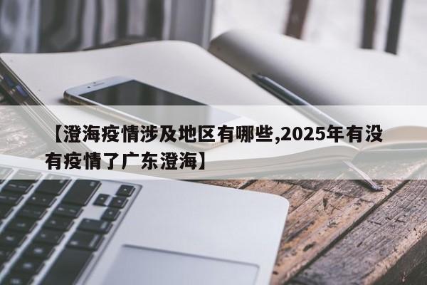 【澄海疫情涉及地区有哪些,2025年有没有疫情了广东澄海】