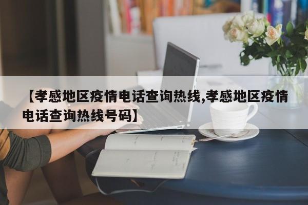 【孝感地区疫情电话查询热线,孝感地区疫情电话查询热线号码】