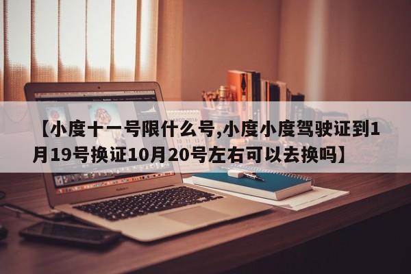 【小度十一号限什么号,小度小度驾驶证到1月19号换证10月20号左右可以去换吗】