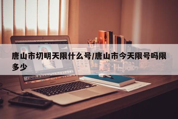 唐山市切明天限什么号/唐山市今天限号吗限多少