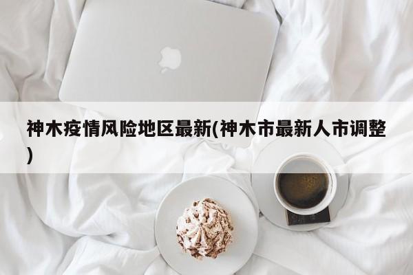 神木疫情风险地区最新(神木市最新人市调整)