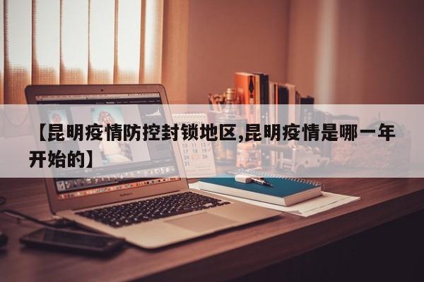 【昆明疫情防控封锁地区,昆明疫情是哪一年开始的】