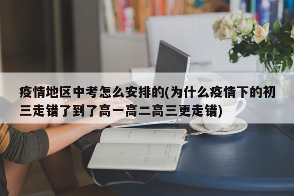 疫情地区中考怎么安排的(为什么疫情下的初三走错了到了高一高二高三更走错)
