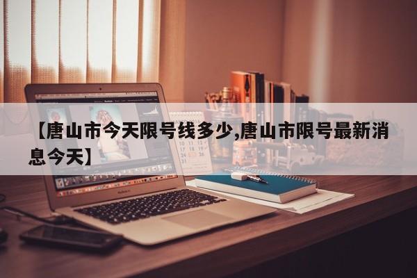 【唐山市今天限号线多少,唐山市限号最新消息今天】