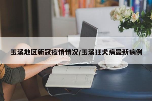 玉溪地区新冠疫情情况/玉溪狂犬病最新病例