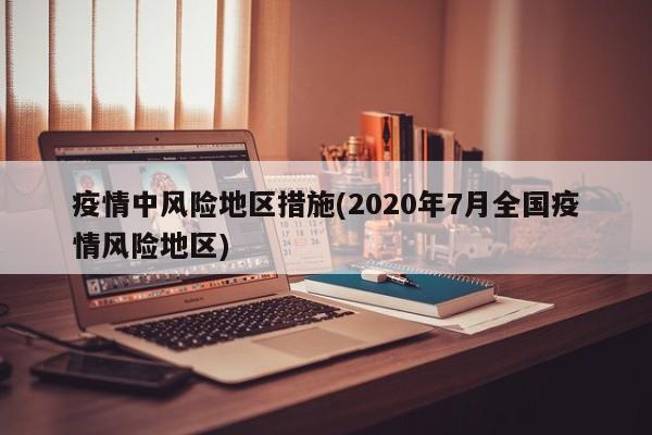 疫情中风险地区措施(2020年7月全国疫情风险地区)