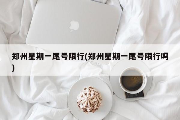 郑州星期一尾号限行(郑州星期一尾号限行吗)