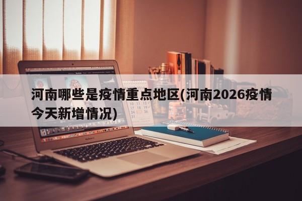 河南哪些是疫情重点地区(河南2026疫情今天新增情况)