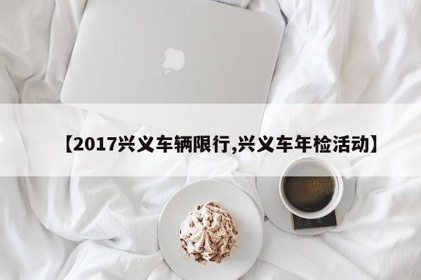 【2017兴义车辆限行,兴义车年检活动】