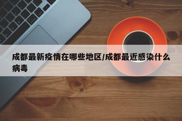 成都最新疫情在哪些地区/成都最近感染什么病毒