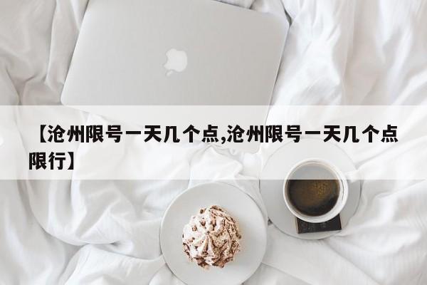 【沧州限号一天几个点,沧州限号一天几个点限行】