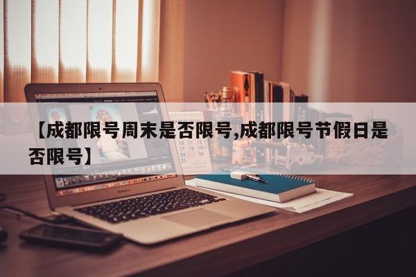 【成都限号周末是否限号,成都限号节假日是否限号】