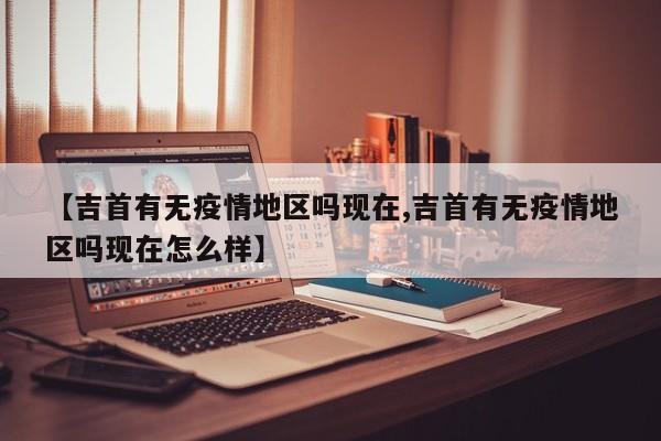【吉首有无疫情地区吗现在,吉首有无疫情地区吗现在怎么样】