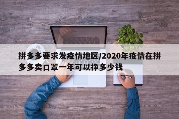 拼多多要求发疫情地区/2020年疫情在拼多多卖口罩一年可以挣多少钱