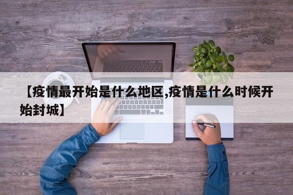 【疫情最开始是什么地区,疫情是什么时候开始封城】