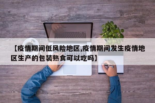 【疫情期间低风险地区,疫情期间发生疫情地区生产的包装熟食可以吃吗】